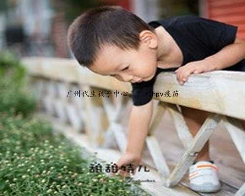 广州代生孩子中心，广州hpv疫苗