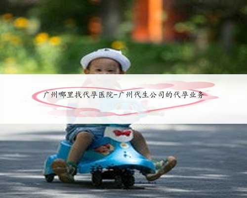 广州哪里找代孕医院-广州代生公司的代孕业务
