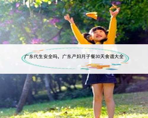 广东代生安全吗，广东产妇月子餐30天食谱大全